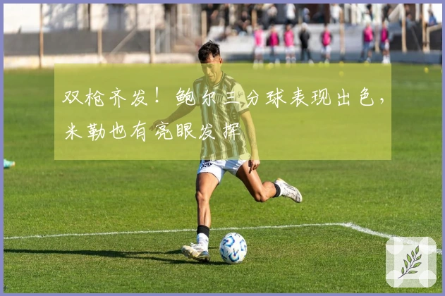 双枪齐发！鲍尔三分球表现出色，米勒也有亮眼发挥