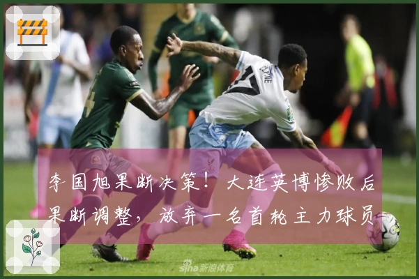 李国旭果断决策！大连英博惨败后果断调整，放弃一名首轮主力球员