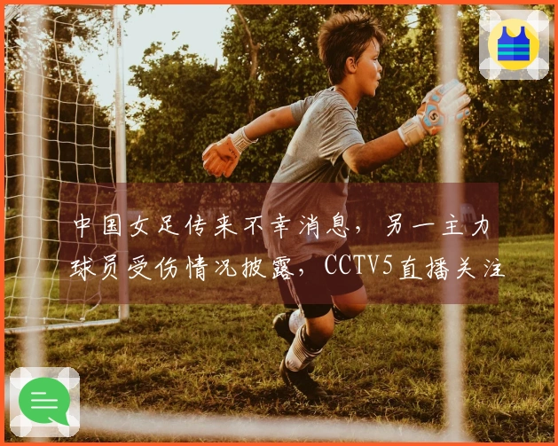 中国女足传来不幸消息，另一主力球员受伤情况披露，CCTV5直播关注！