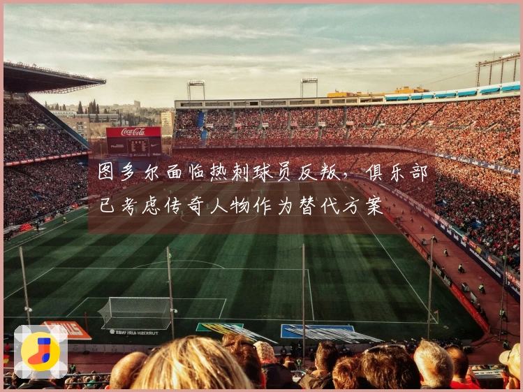 图多尔面临热刺球员反叛，俱乐部已考虑传奇人物作为替代方案