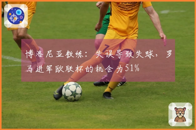 博洛尼亚教练：失误导致失球，罗马进军欧联杯的机会为51%