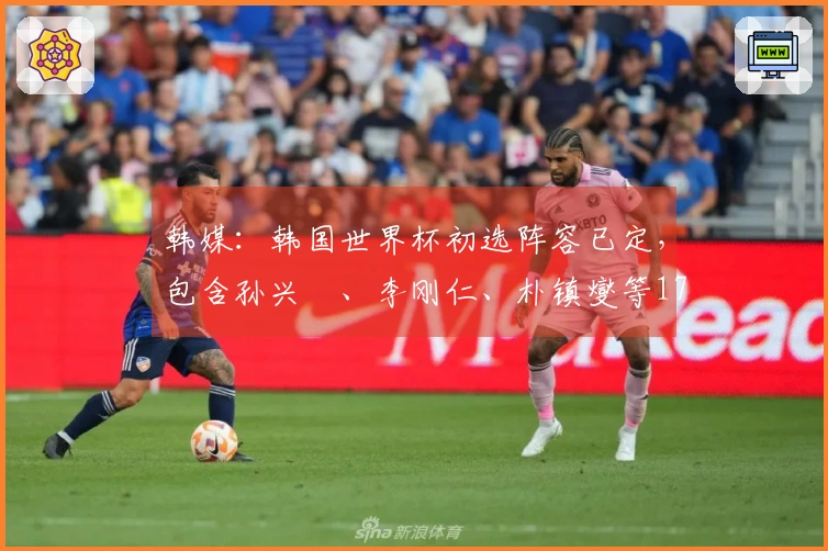 韩媒：韩国世界杯初选阵容已定，包含孙兴慜、李刚仁、朴镇燮等17名球员