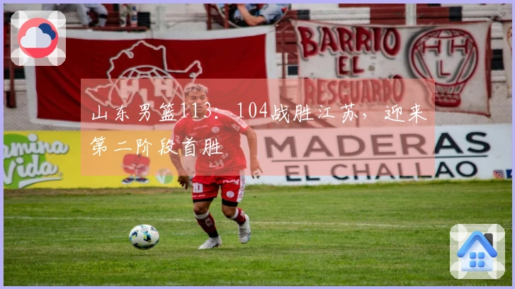 山东男篮113：104战胜江苏，迎来第二阶段首胜