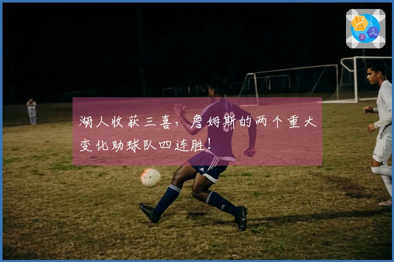 湖人收获三喜，詹姆斯的两个重大变化助球队四连胜！