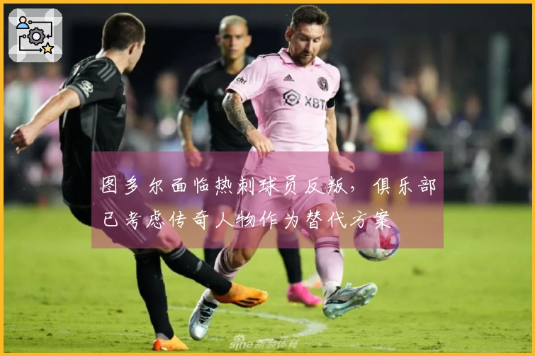 图多尔面临热刺球员反叛，俱乐部已考虑传奇人物作为替代方案