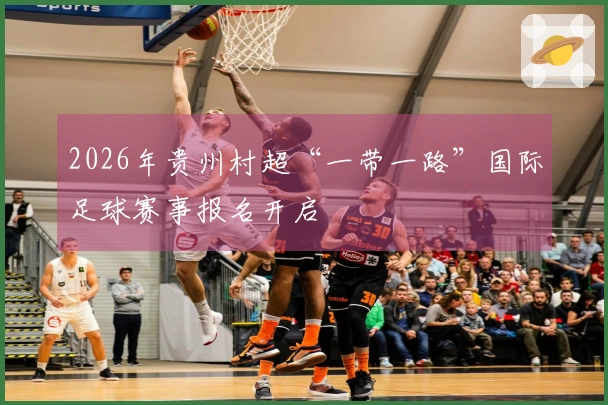 2026年贵州村超“一带一路”国际足球赛事报名开启