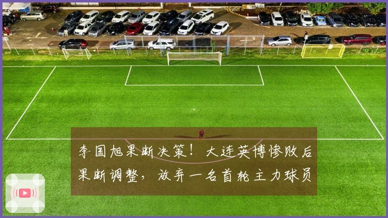 李国旭果断决策！大连英博惨败后果断调整，放弃一名首轮主力球员