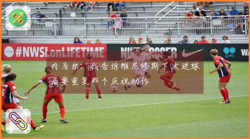 内马尔：我告诉维尼修斯下次进球后要重复那个庆祝动作