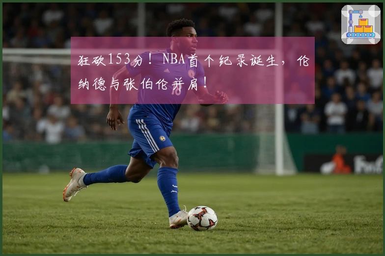 狂砍153分！NBA首个纪录诞生，伦纳德与张伯伦并肩！