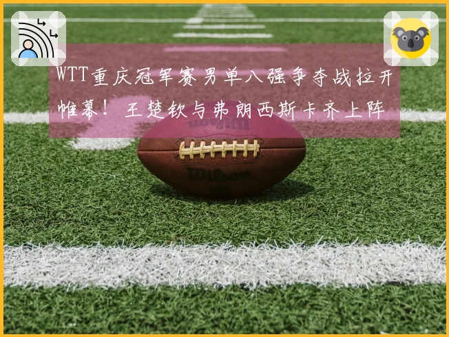WTT重庆冠军赛男单八强争夺战拉开帷幕！王楚钦与弗朗西斯卡齐上阵！