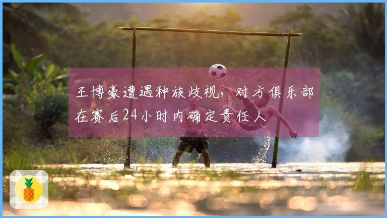 王博豪遭遇种族歧视，对方俱乐部在赛后24小时内确定责任人