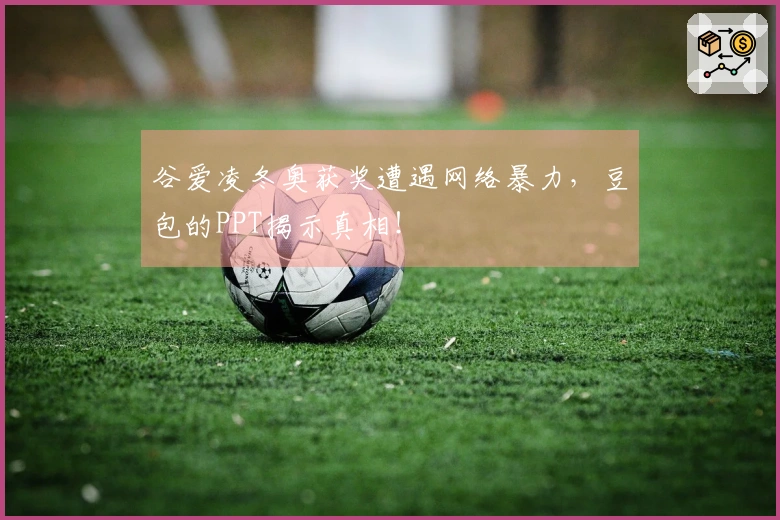 谷爱凌冬奥获奖遭遇网络暴力，豆包的PPT揭示真相！