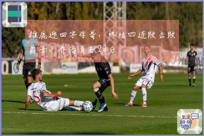 雄鹿迎回字母哥，终结四连败击败爵士，乔治贡献22分