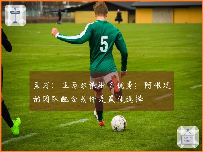 莱万：亚马尔谦逊且优秀；阿根廷的团队配合或许是最佳选择