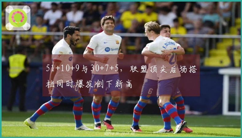 51+10+9与30+7+5，联盟顶尖后场搭档同时爆发创下新高