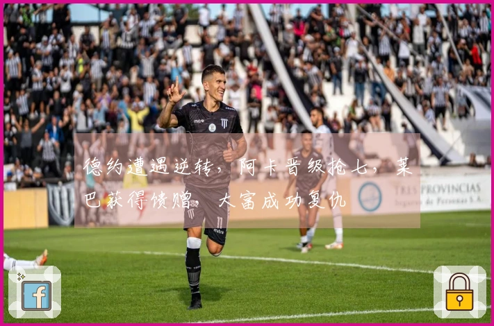 德约遭遇逆转，阿卡晋级抢七，莱巴获得馈赠，大富成功复仇