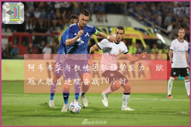 阿韦洛亚与教练团队强势发力，欧冠大胜后连续奋战10小时