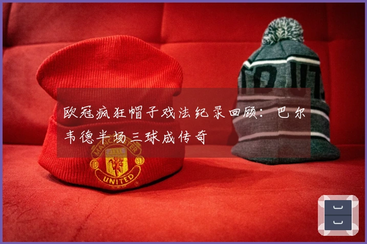 欧冠疯狂帽子戏法纪录回顾：巴尔韦德半场三球成传奇