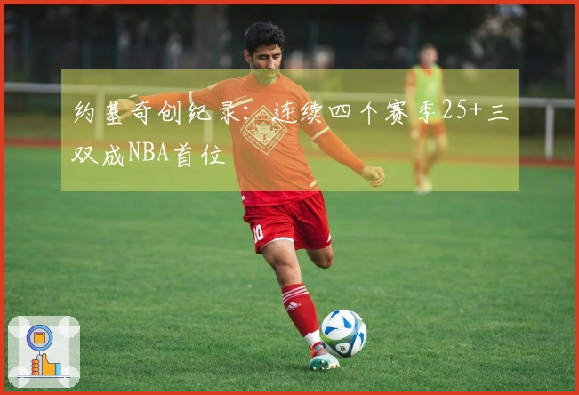 约基奇创纪录：连续四个赛季25+三双成NBA首位