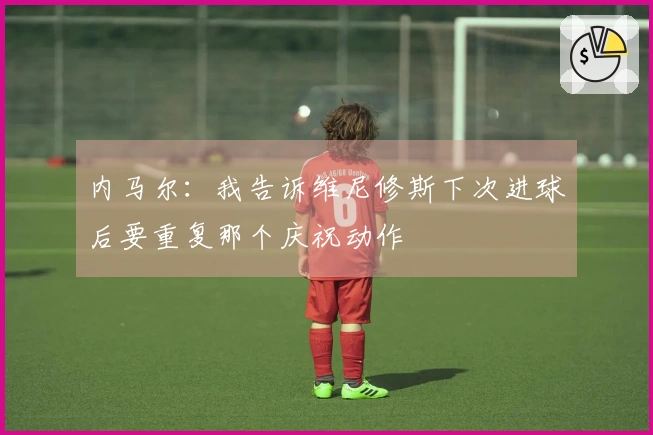 内马尔：我告诉维尼修斯下次进球后要重复那个庆祝动作