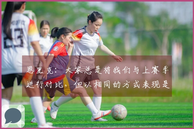 恩里克：大家总是将我们与上赛季进行对比，但以相同的方式表现是相当困难的