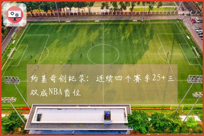 约基奇创纪录：连续四个赛季25+三双成NBA首位