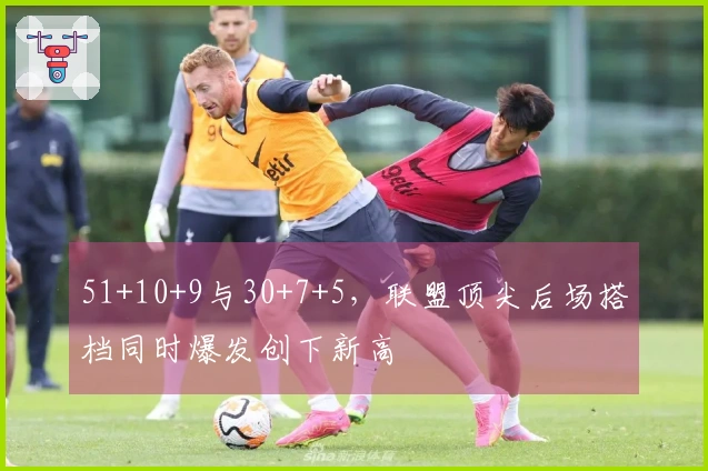 51+10+9与30+7+5，联盟顶尖后场搭档同时爆发创下新高