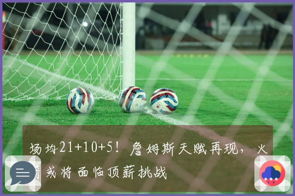 场均21+10+5！詹姆斯天赋再现，火箭或将面临顶薪挑战